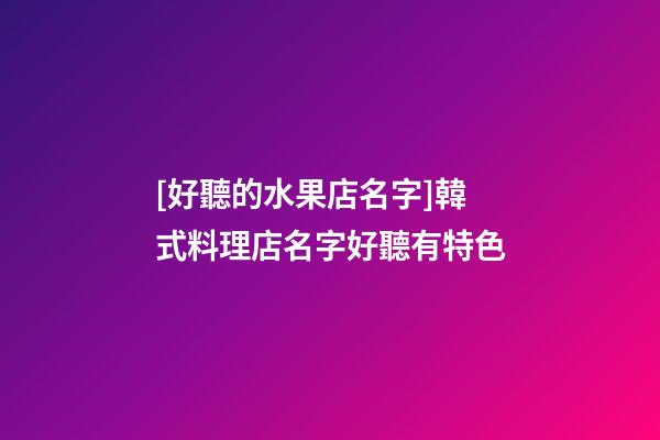 [好聽的水果店名字]韓式料理店名字好聽有特色-第1張-店鋪起名-玄機派